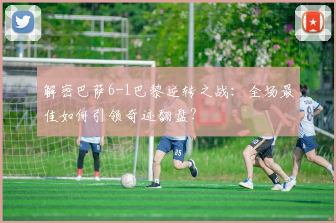 解密巴萨6-1巴黎逆转之战:全场最佳如何引领奇迹翻盘?