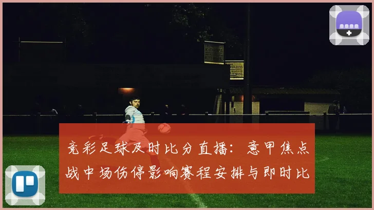 竞彩足球及时比分直播：意甲焦点战中场伤停影响赛程安排与即时比分走向