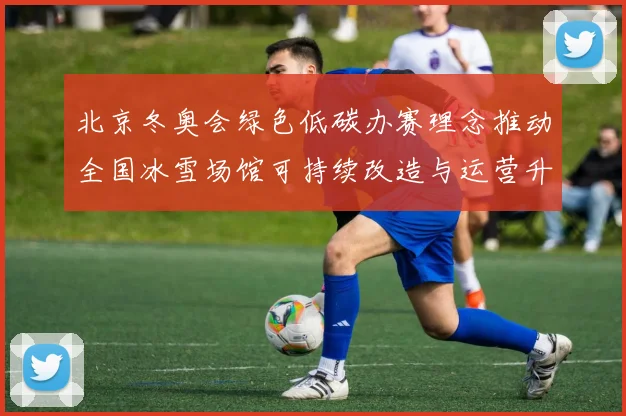 北京冬奥会绿色低碳办赛理念推动全国冰雪场馆可持续改造与运营升级
