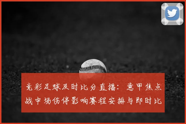 竞彩足球及时比分直播：意甲焦点战中场伤停影响赛程安排与即时比分走向