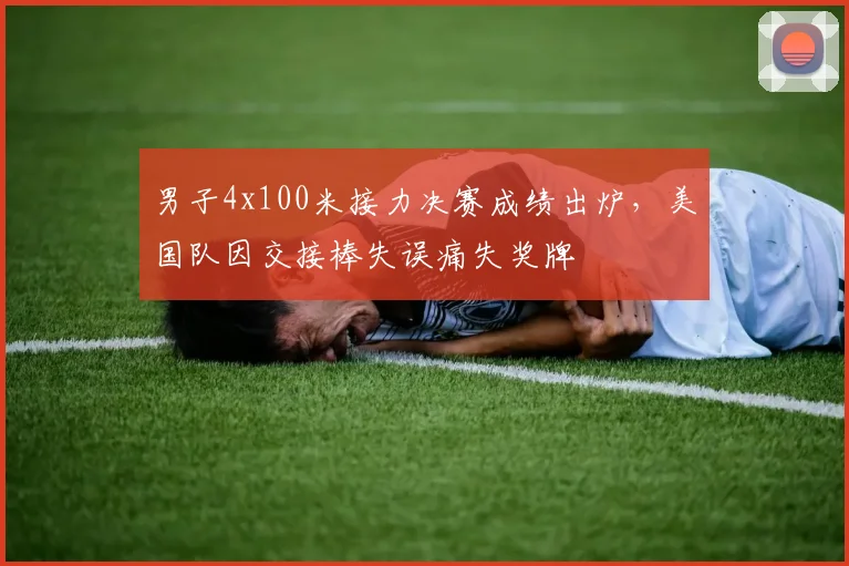 男子4x100米接力决赛成绩出炉，美国队因交接棒失误痛失奖牌