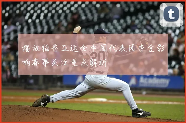 播放稻香亚运会中国代表团夺金影响赛事关注重点解析