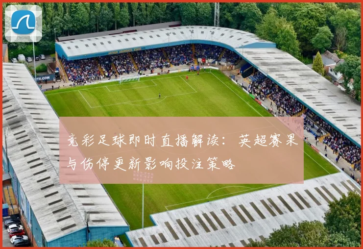 竞彩足球即时直播解读：英超赛果与伤停更新影响投注策略
