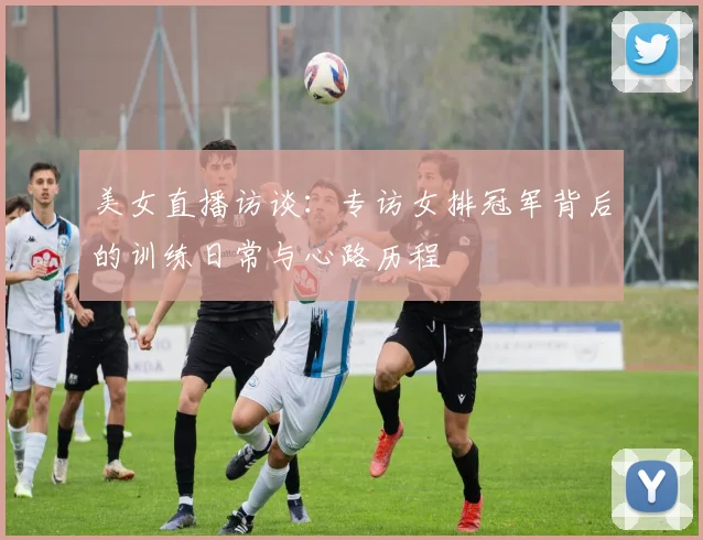 美女直播访谈：专访女排冠军背后的训练日常与心路历程
