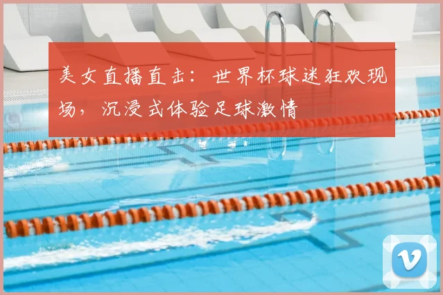 美女直播直击：世界杯球迷狂欢现场，沉浸式体验足球激情