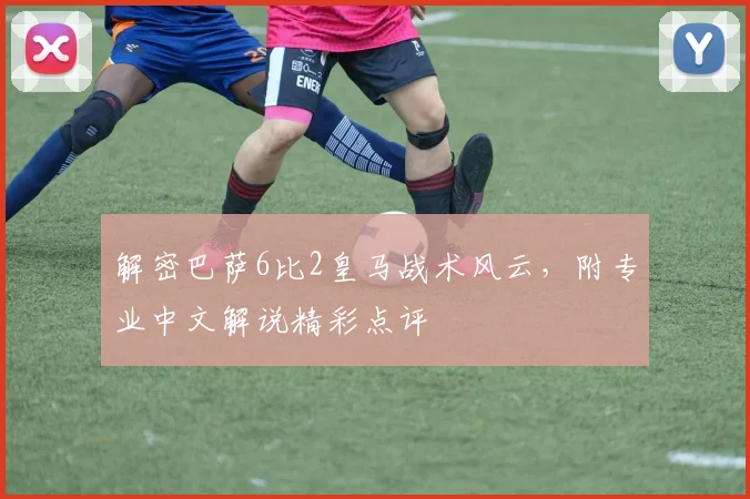 解密巴萨6比2皇马战术风云，附专业中文解说精彩点评