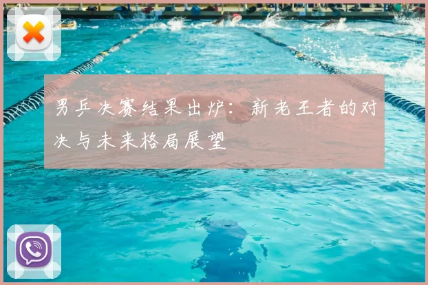 男乒决赛结果出炉：新老王者的对决与未来格局展望